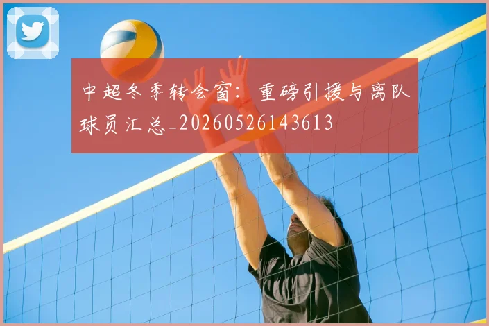 中超冬季转会窗：重磅引援与离队球员汇总_20260526143613