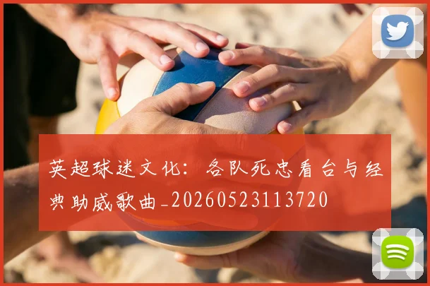 英超球迷文化：各队死忠看台与经典助威歌曲_20260523113720