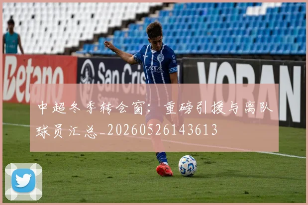 中超冬季转会窗:重磅引援与离队球员汇总_20260526143613