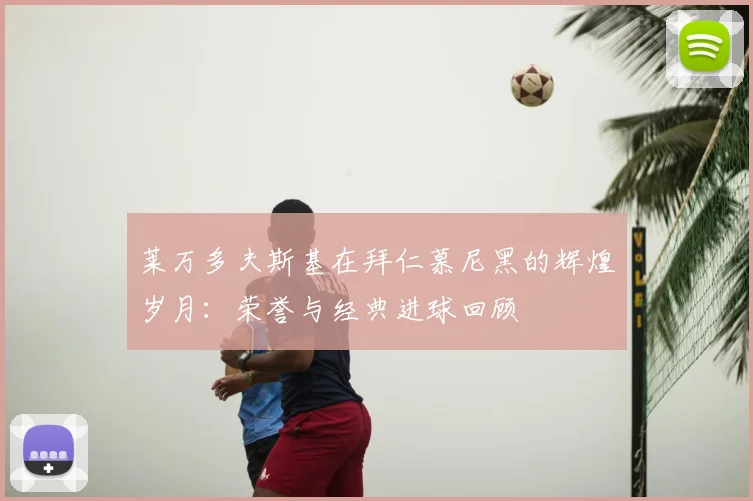 莱万多夫斯基在拜仁慕尼黑的辉煌岁月：荣誉与经典进球回顾