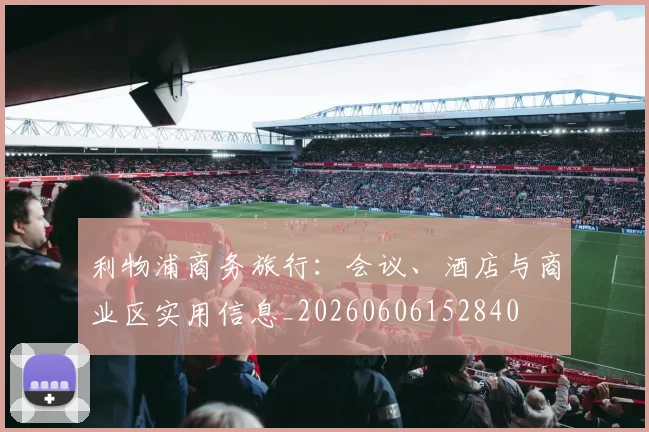 利物浦商务旅行：会议、酒店与商业区实用信息_20260606152840