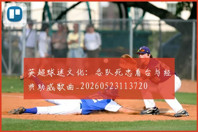英超球迷文化：各队死忠看台与经典助威歌曲_20260523113720