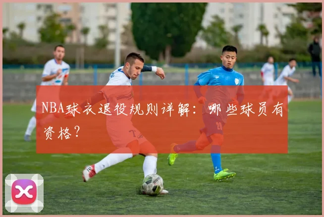 NBA球衣退役规则详解：哪些球员有资格？