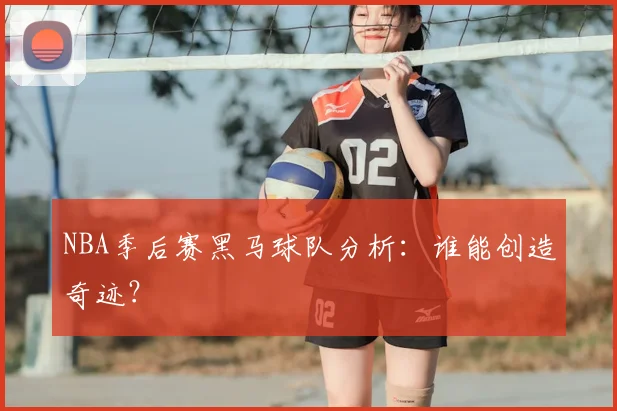 NBA季后赛黑马球队分析:谁能创造奇迹?