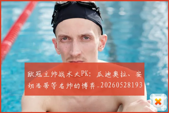 欧冠主帅战术大PK:瓜迪奥拉、安切洛蒂等名帅的博弈_20260528193250