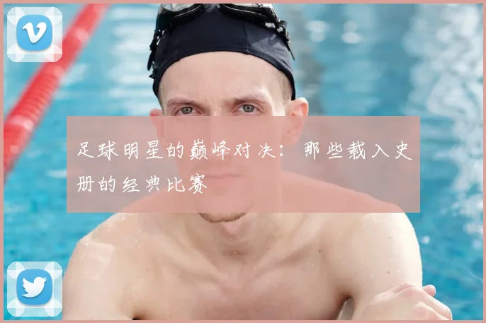 足球明星的巅峰对决:那些载入史册的经典比赛