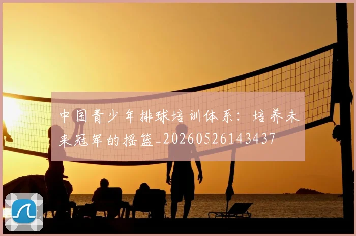 中国青少年排球培训体系：培养未来冠军的摇篮_20260526143437