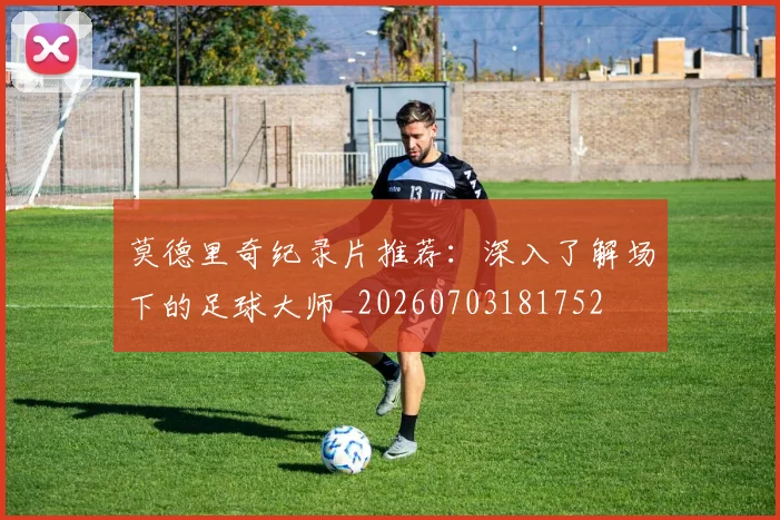 莫德里奇纪录片推荐:深入了解场下的足球大师_20260703181752