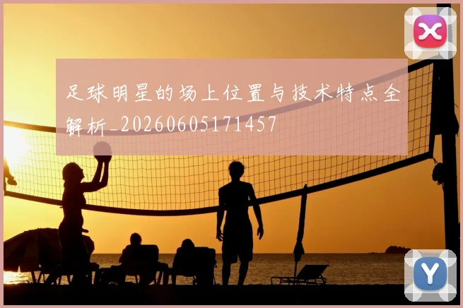 足球明星的场上位置与技术特点全解析_20260605171457