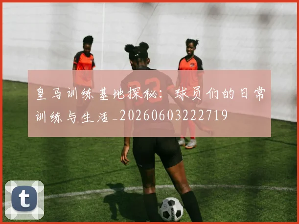 皇马训练基地探秘：球员们的日常训练与生活_20260603222719