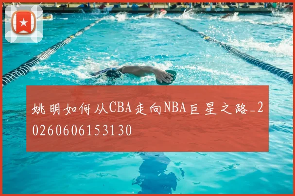 姚明如何从CBA走向NBA巨星之路_20260606153130