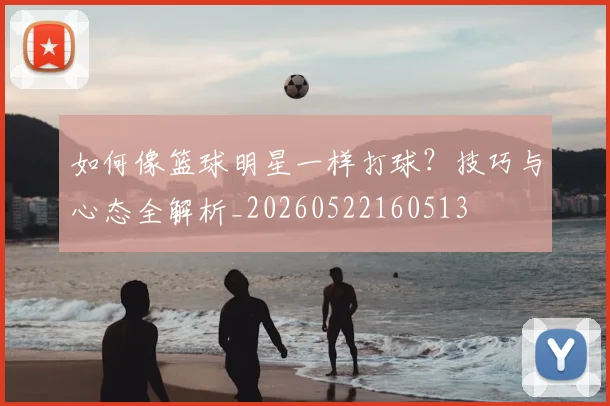 如何像篮球明星一样打球?技巧与心态全解析_20260522160513
