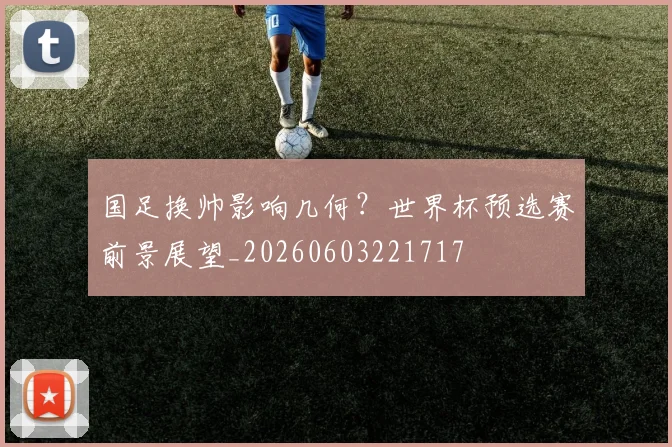 国足换帅影响几何？世界杯预选赛前景展望_20260603221717