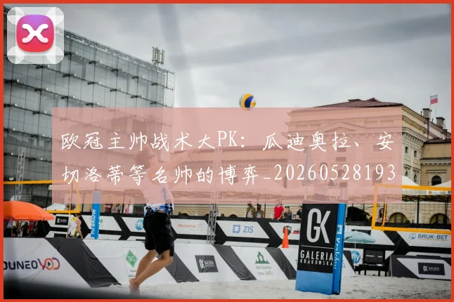 欧冠主帅战术大PK：瓜迪奥拉、安切洛蒂等名帅的博弈_20260528193250